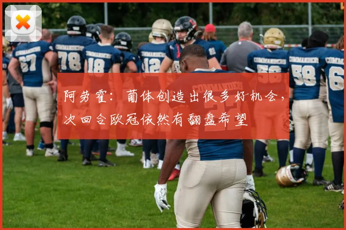 阿劳霍：葡体创造出很多好机会，次回合欧冠依然有翻盘希望