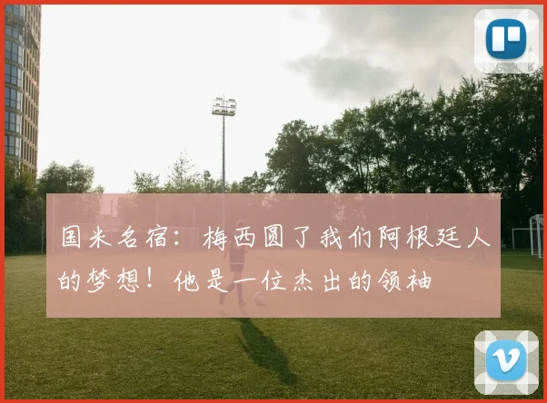 国米名宿：梅西圆了我们阿根廷人的梦想！他是一位杰出的领袖