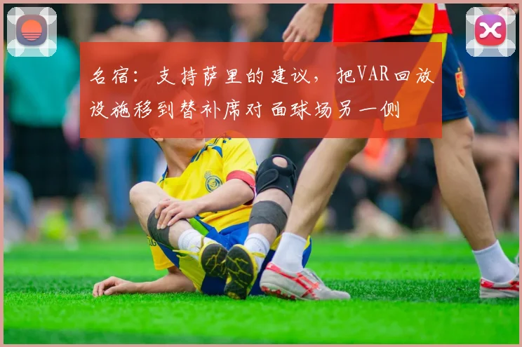 名宿：支持萨里的建议，把VAR回放设施移到替补席对面球场另一侧